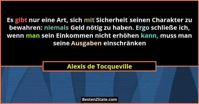 Es gibt nur eine Art, sich mit Sicherheit seinen Charakter zu bewahren: niemals Geld nötig zu haben. Ergo schließe ich, wenn m... - Alexis de Tocqueville