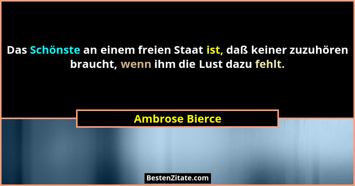 Das Schönste an einem freien Staat ist, daß keiner zuzuhören braucht, wenn ihm die Lust dazu fehlt.... - Ambrose Bierce