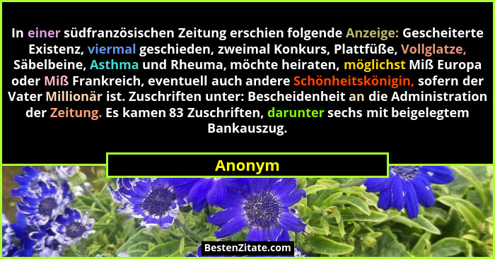 In einer südfranzösischen Zeitung erschien folgende Anzeige: Gescheiterte Existenz, viermal geschieden, zweimal Konkurs, Plattfüße, Vollglatz... - Anonym