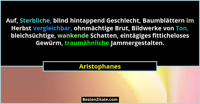 Auf, Sterbliche, blind hintappend Geschlecht, Baumblättern im Herbst vergleichbar, ohnmächtige Brut, Bildwerke von Ton, bleichsüchtige,... - Aristophanes