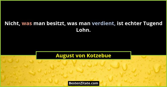 Nicht, was man besitzt, was man verdient, ist echter Tugend Lohn.... - August von Kotzebue