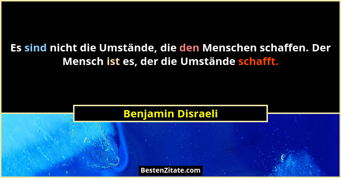 Es sind nicht die Umstände, die den Menschen schaffen. Der Mensch ist es, der die Umstände schafft.... - Benjamin Disraeli