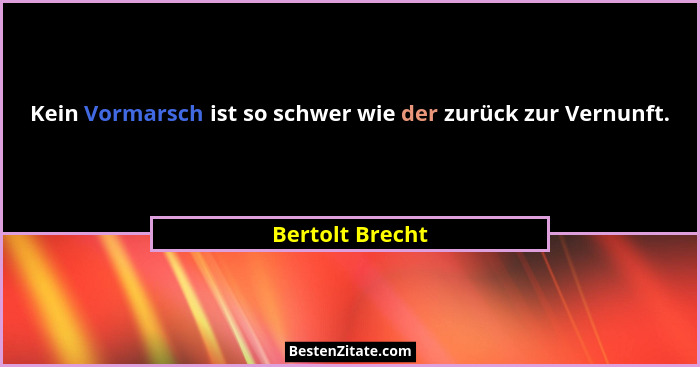 Kein Vormarsch ist so schwer wie der zurück zur Vernunft.... - Bertolt Brecht