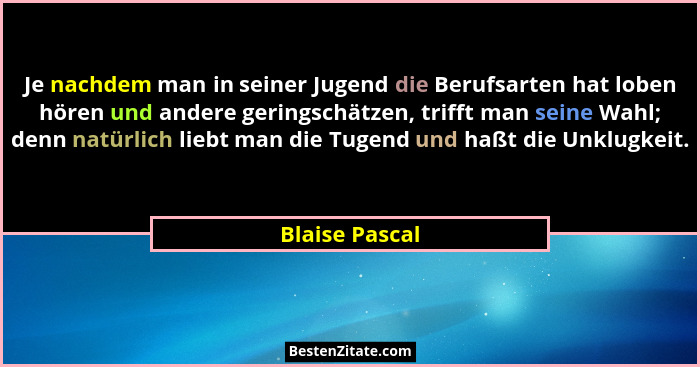 Je nachdem man in seiner Jugend die Berufsarten hat loben hören und andere geringschätzen, trifft man seine Wahl; denn natürlich liebt... - Blaise Pascal