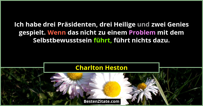 Ich habe drei Präsidenten, drei Heilige und zwei Genies gespielt. Wenn das nicht zu einem Problem mit dem Selbstbewusstsein führt, f... - Charlton Heston