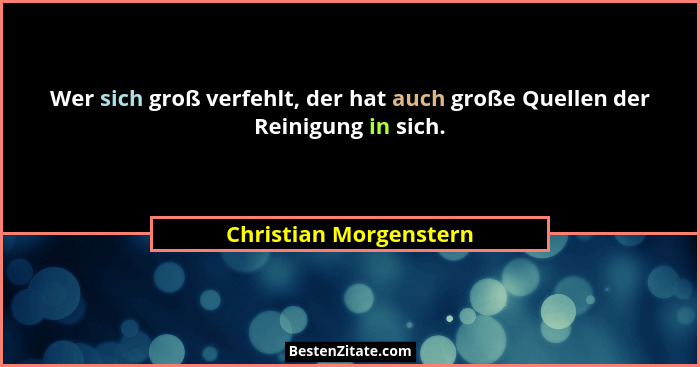 Wer sich groß verfehlt, der hat auch große Quellen der Reinigung in sich.... - Christian Morgenstern