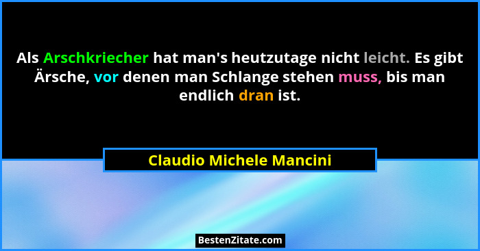 Als Arschkriecher hat man's heutzutage nicht leicht. Es gibt Ärsche, vor denen man Schlange stehen muss, bis man endlich... - Claudio Michele Mancini
