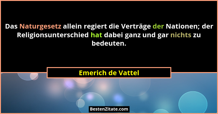 Das Naturgesetz allein regiert die Verträge der Nationen; der Religionsunterschied hat dabei ganz und gar nichts zu bedeuten.... - Emerich de Vattel