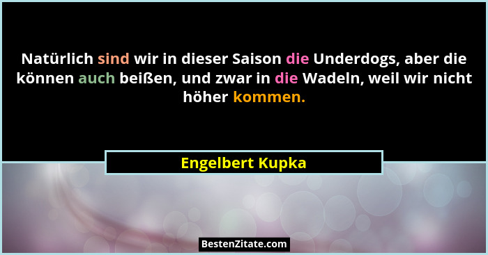 Natürlich sind wir in dieser Saison die Underdogs, aber die können auch beißen, und zwar in die Wadeln, weil wir nicht höher kommen.... - Engelbert Kupka