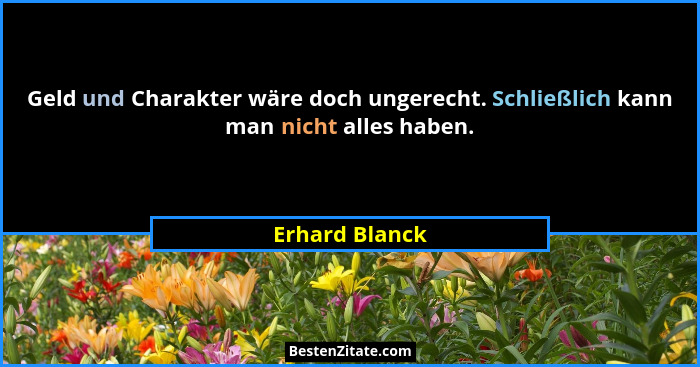 Geld und Charakter wäre doch ungerecht. Schließlich kann man nicht alles haben.... - Erhard Blanck