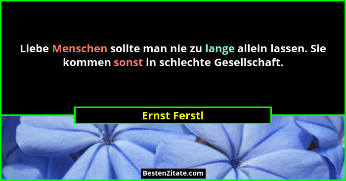 Liebe Menschen sollte man nie zu lange allein lassen. Sie kommen sonst in schlechte Gesellschaft.... - Ernst Ferstl