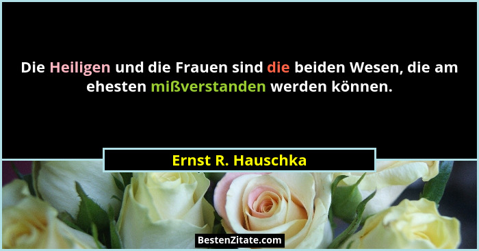 Die Heiligen und die Frauen sind die beiden Wesen, die am ehesten mißverstanden werden können.... - Ernst R. Hauschka