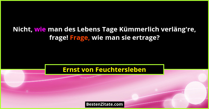 Nicht, wie man des Lebens Tage Kümmerlich verläng're, frage! Frage, wie man sie ertrage?... - Ernst von Feuchtersleben