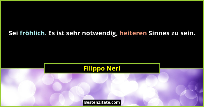Sei fröhlich. Es ist sehr notwendig, heiteren Sinnes zu sein.... - Filippo Neri