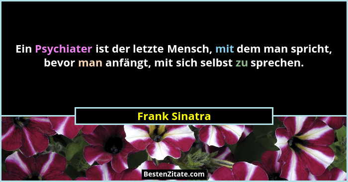 Ein Psychiater ist der letzte Mensch, mit dem man spricht, bevor man anfängt, mit sich selbst zu sprechen.... - Frank Sinatra