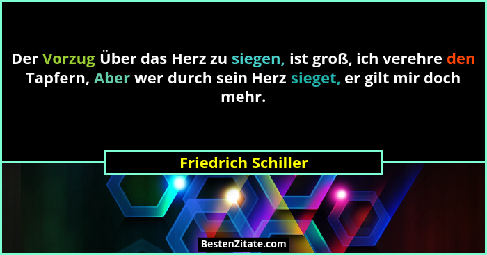 Der Vorzug Über das Herz zu siegen, ist groß, ich verehre den Tapfern, Aber wer durch sein Herz sieget, er gilt mir doch mehr.... - Friedrich Schiller