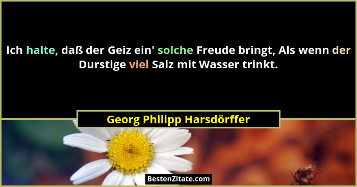 Ich halte, daß der Geiz ein' solche Freude bringt, Als wenn der Durstige viel Salz mit Wasser trinkt.... - Georg Philipp Harsdörffer