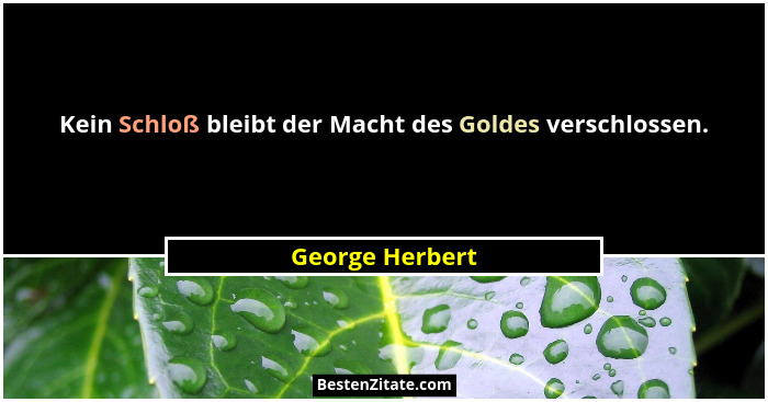 Kein Schloß bleibt der Macht des Goldes verschlossen.... - George Herbert