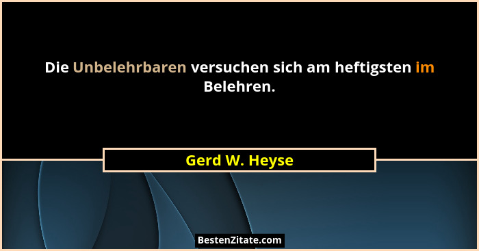 Die Unbelehrbaren versuchen sich am heftigsten im Belehren.... - Gerd W. Heyse