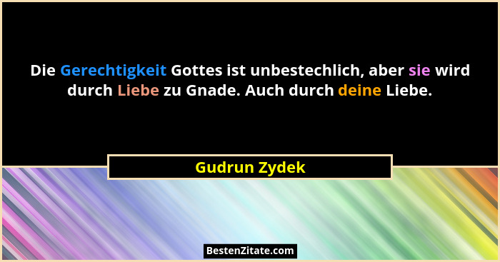 Die Gerechtigkeit Gottes ist unbestechlich, aber sie wird durch Liebe zu Gnade. Auch durch deine Liebe.... - Gudrun Zydek
