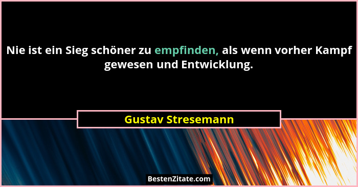 Nie ist ein Sieg schöner zu empfinden, als wenn vorher Kampf gewesen und Entwicklung.... - Gustav Stresemann