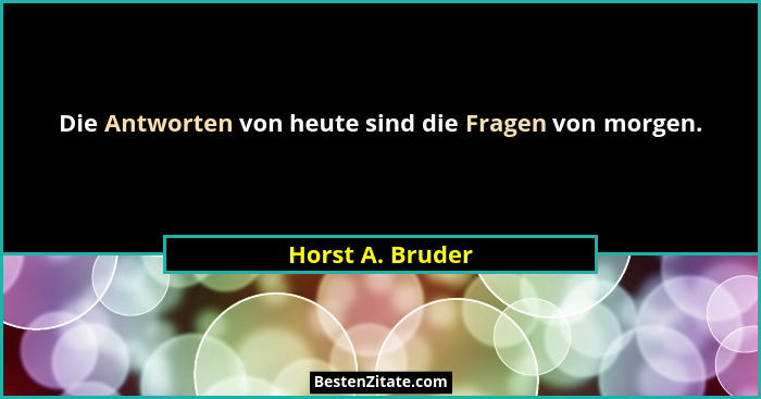 Die Antworten von heute sind die Fragen von morgen.... - Horst A. Bruder