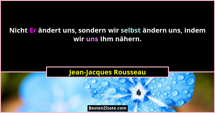 Nicht Er ändert uns, sondern wir selbst ändern uns, indem wir uns Ihm nähern.... - Jean-Jacques Rousseau