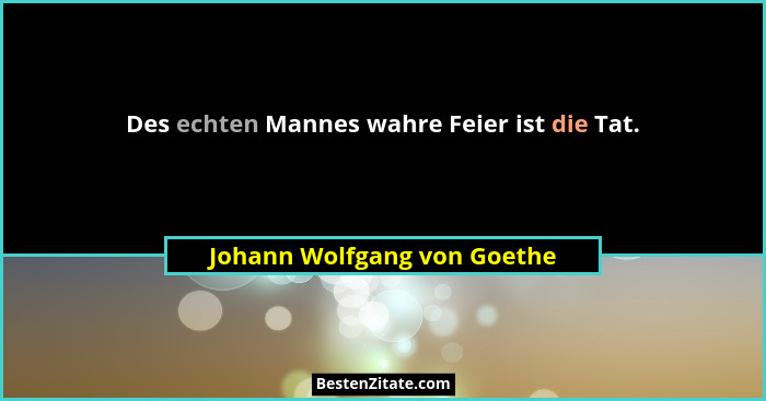 Des echten Mannes wahre Feier ist die Tat.... - Johann Wolfgang von Goethe