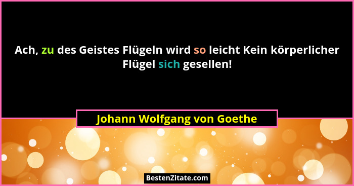 Ach, zu des Geistes Flügeln wird so leicht Kein körperlicher Flügel sich gesellen!... - Johann Wolfgang von Goethe