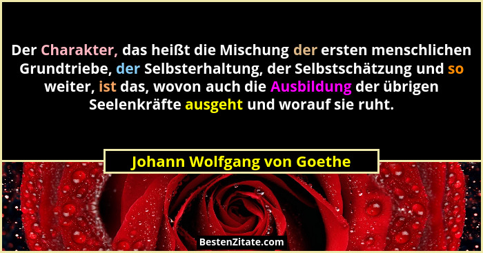 Der Charakter, das heißt die Mischung der ersten menschlichen Grundtriebe, der Selbsterhaltung, der Selbstschätzung und s... - Johann Wolfgang von Goethe