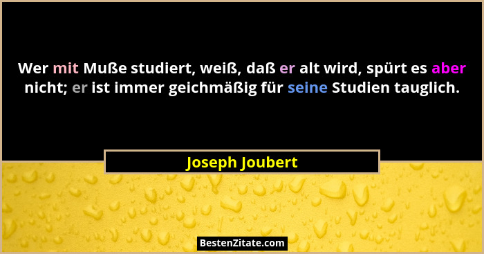 Wer mit Muße studiert, weiß, daß er alt wird, spürt es aber nicht; er ist immer geichmäßig für seine Studien tauglich.... - Joseph Joubert