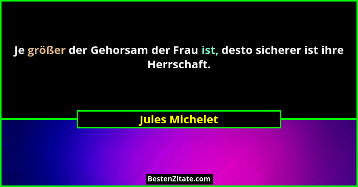 Je größer der Gehorsam der Frau ist, desto sicherer ist ihre Herrschaft.... - Jules Michelet