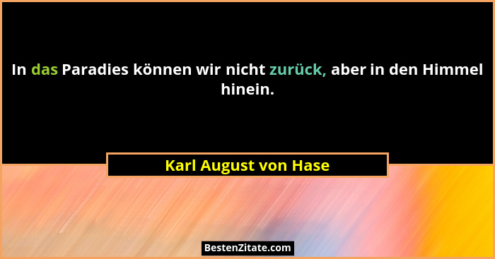 In das Paradies können wir nicht zurück, aber in den Himmel hinein.... - Karl August von Hase