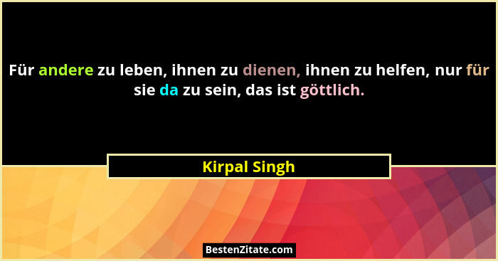 Für andere zu leben, ihnen zu dienen, ihnen zu helfen, nur für sie da zu sein, das ist göttlich.... - Kirpal Singh