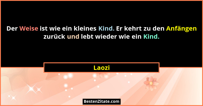 Der Weise ist wie ein kleines Kind. Er kehrt zu den Anfängen zurück und lebt wieder wie ein Kind.... - Laozi