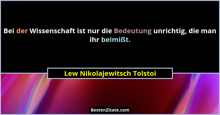 Bei der Wissenschaft ist nur die Bedeutung unrichtig, die man ihr beimißt.... - Lew Nikolajewitsch Tolstoi