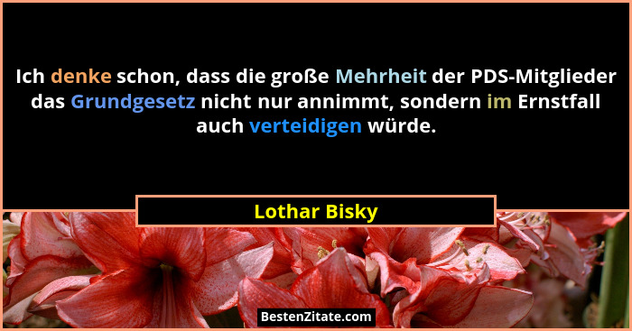 Ich denke schon, dass die große Mehrheit der PDS-Mitglieder das Grundgesetz nicht nur annimmt, sondern im Ernstfall auch verteidigen wü... - Lothar Bisky