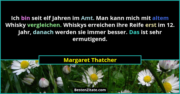 Ich bin seit elf Jahren im Amt. Man kann mich mit altem Whisky vergleichen. Whiskys erreichen ihre Reife erst im 12. Jahr, danach... - Margaret Thatcher