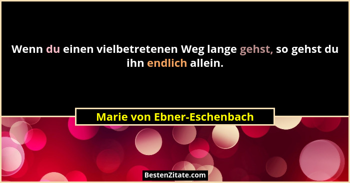 Wenn du einen vielbetretenen Weg lange gehst, so gehst du ihn endlich allein.... - Marie von Ebner-Eschenbach