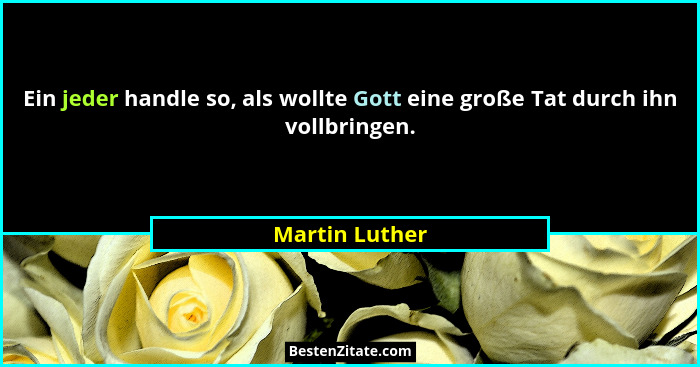 Ein jeder handle so, als wollte Gott eine große Tat durch ihn vollbringen.... - Martin Luther