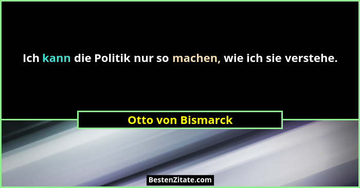 Ich kann die Politik nur so machen, wie ich sie verstehe.... - Otto von Bismarck