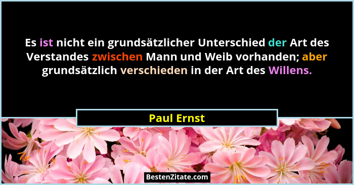 Es ist nicht ein grundsätzlicher Unterschied der Art des Verstandes zwischen Mann und Weib vorhanden; aber grundsätzlich verschieden in d... - Paul Ernst