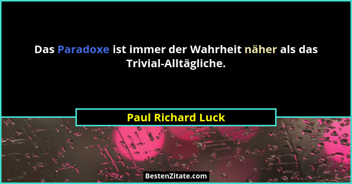 Das Paradoxe ist immer der Wahrheit näher als das Trivial-Alltägliche.... - Paul Richard Luck