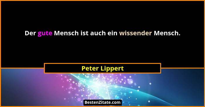 Der gute Mensch ist auch ein wissender Mensch.... - Peter Lippert