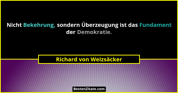 Nicht Bekehrung, sondern Überzeugung ist das Fundament der Demokratie.... - Richard von Weizsäcker