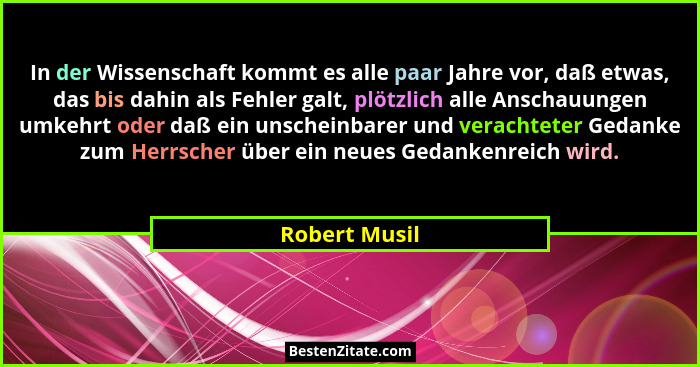 In der Wissenschaft kommt es alle paar Jahre vor, daß etwas, das bis dahin als Fehler galt, plötzlich alle Anschauungen umkehrt oder da... - Robert Musil