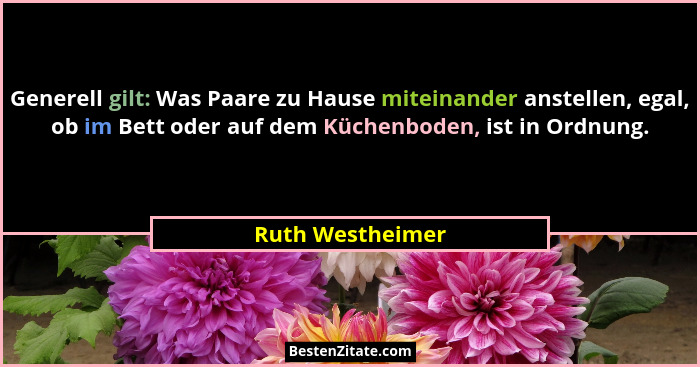 Generell gilt: Was Paare zu Hause miteinander anstellen, egal, ob im Bett oder auf dem Küchenboden, ist in Ordnung.... - Ruth Westheimer