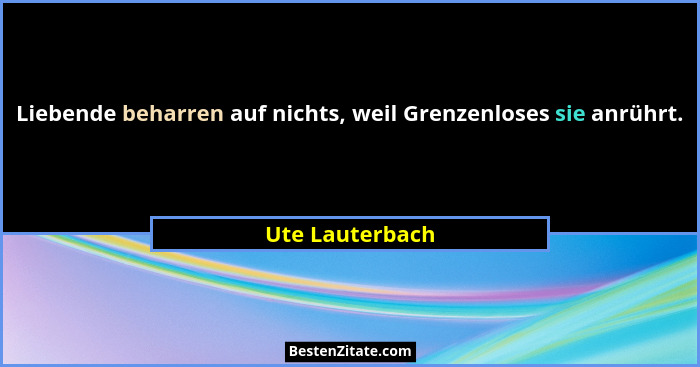 Liebende beharren auf nichts, weil Grenzenloses sie anrührt.... - Ute Lauterbach