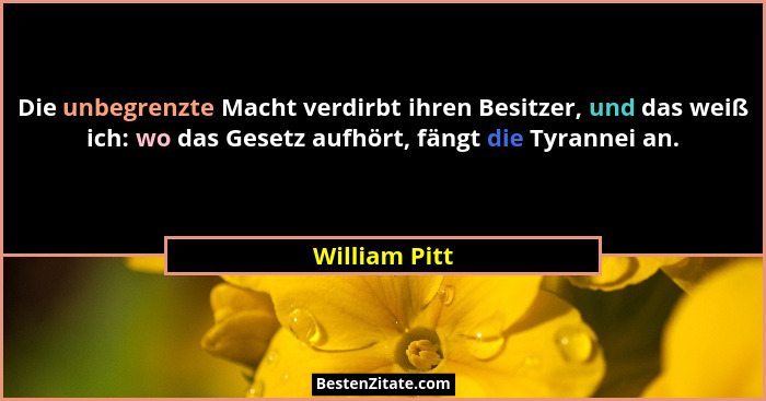 Die unbegrenzte Macht verdirbt ihren Besitzer, und das weiß ich: wo das Gesetz aufhört, fängt die Tyrannei an.... - William Pitt