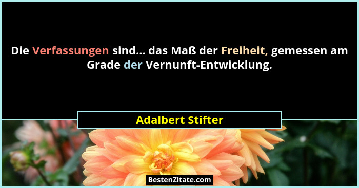 Die Verfassungen sind... das Maß der Freiheit, gemessen am Grade der Vernunft-Entwicklung.... - Adalbert Stifter